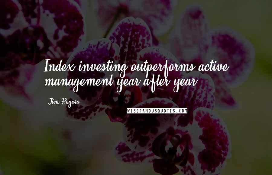 Jim Rogers Quotes: Index investing outperforms active management year after year.