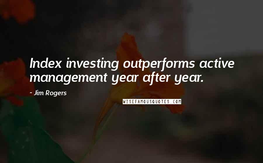 Jim Rogers Quotes: Index investing outperforms active management year after year.