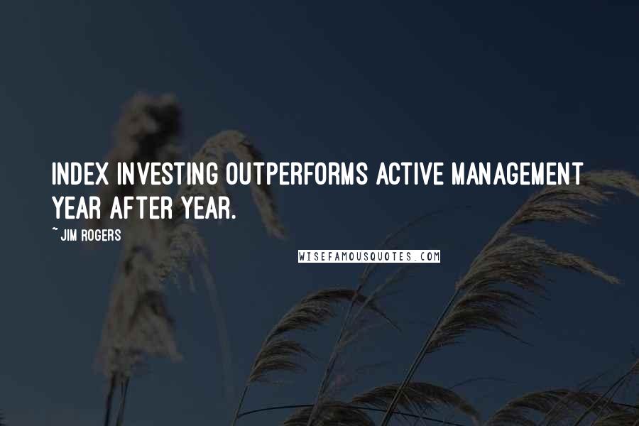 Jim Rogers Quotes: Index investing outperforms active management year after year.