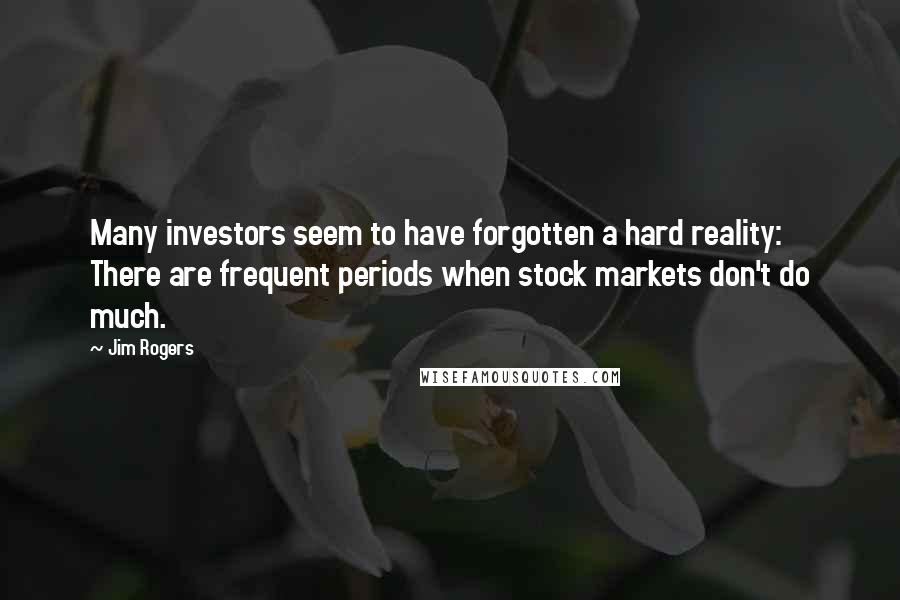 Jim Rogers Quotes: Many investors seem to have forgotten a hard reality: There are frequent periods when stock markets don't do much.