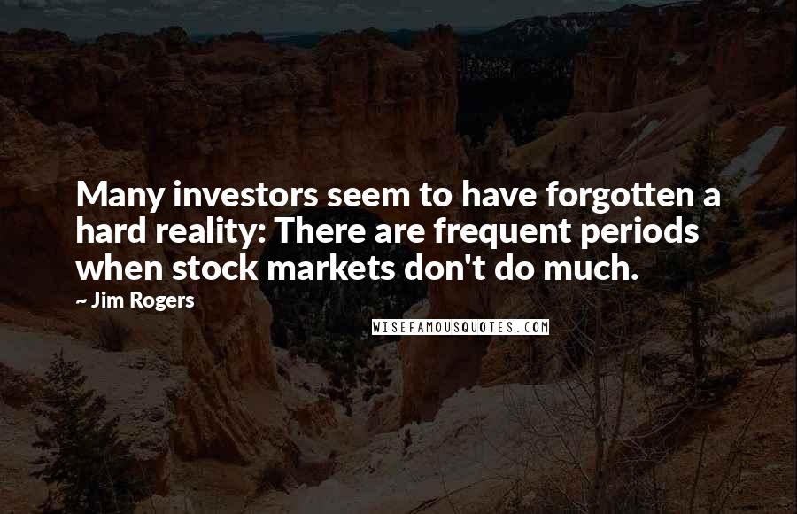 Jim Rogers Quotes: Many investors seem to have forgotten a hard reality: There are frequent periods when stock markets don't do much.