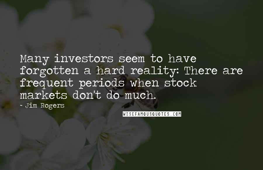 Jim Rogers Quotes: Many investors seem to have forgotten a hard reality: There are frequent periods when stock markets don't do much.