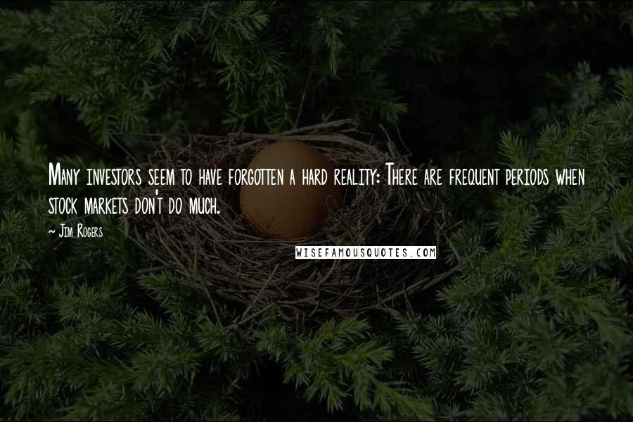 Jim Rogers Quotes: Many investors seem to have forgotten a hard reality: There are frequent periods when stock markets don't do much.