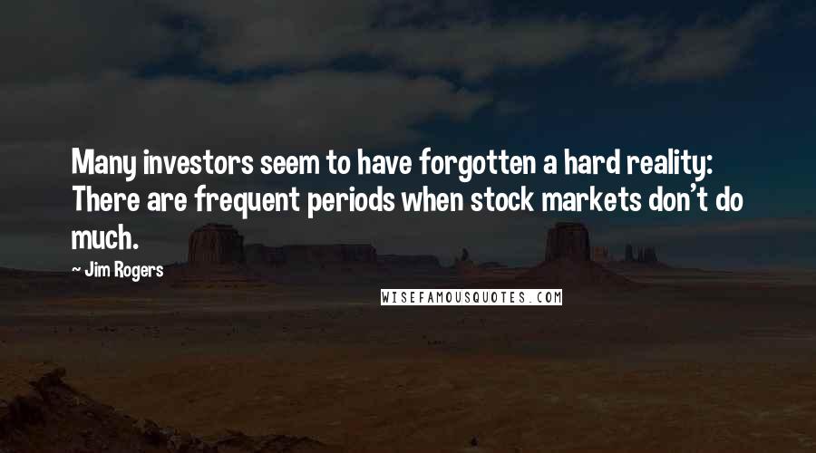 Jim Rogers Quotes: Many investors seem to have forgotten a hard reality: There are frequent periods when stock markets don't do much.