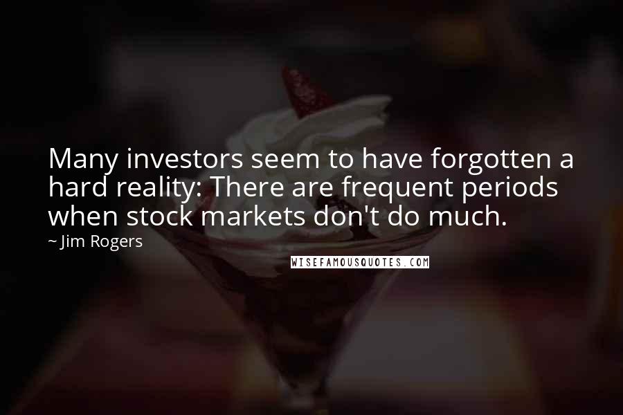 Jim Rogers Quotes: Many investors seem to have forgotten a hard reality: There are frequent periods when stock markets don't do much.