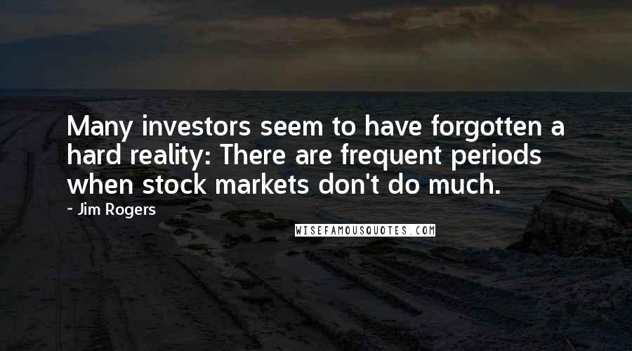 Jim Rogers Quotes: Many investors seem to have forgotten a hard reality: There are frequent periods when stock markets don't do much.