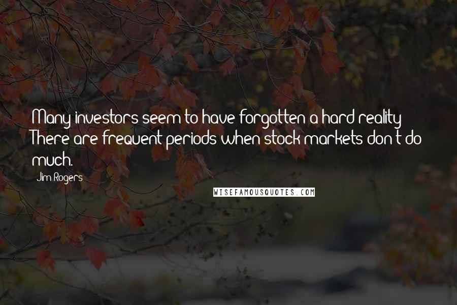 Jim Rogers Quotes: Many investors seem to have forgotten a hard reality: There are frequent periods when stock markets don't do much.