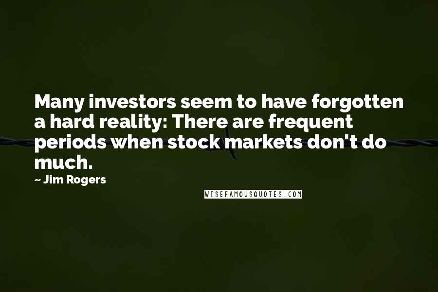 Jim Rogers Quotes: Many investors seem to have forgotten a hard reality: There are frequent periods when stock markets don't do much.