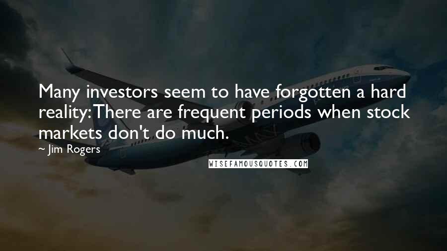 Jim Rogers Quotes: Many investors seem to have forgotten a hard reality: There are frequent periods when stock markets don't do much.