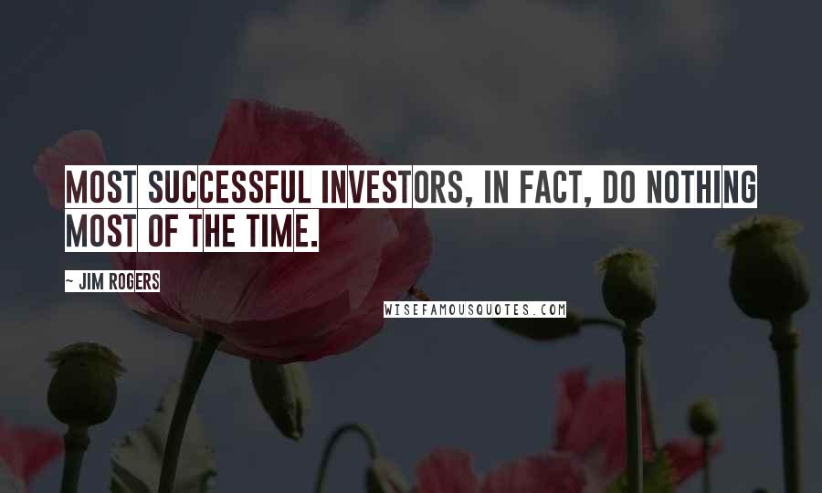 Jim Rogers Quotes: Most successful investors, in fact, do nothing most of the time.