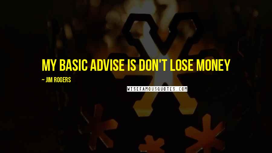 Jim Rogers Quotes: My basic advise is don't lose money