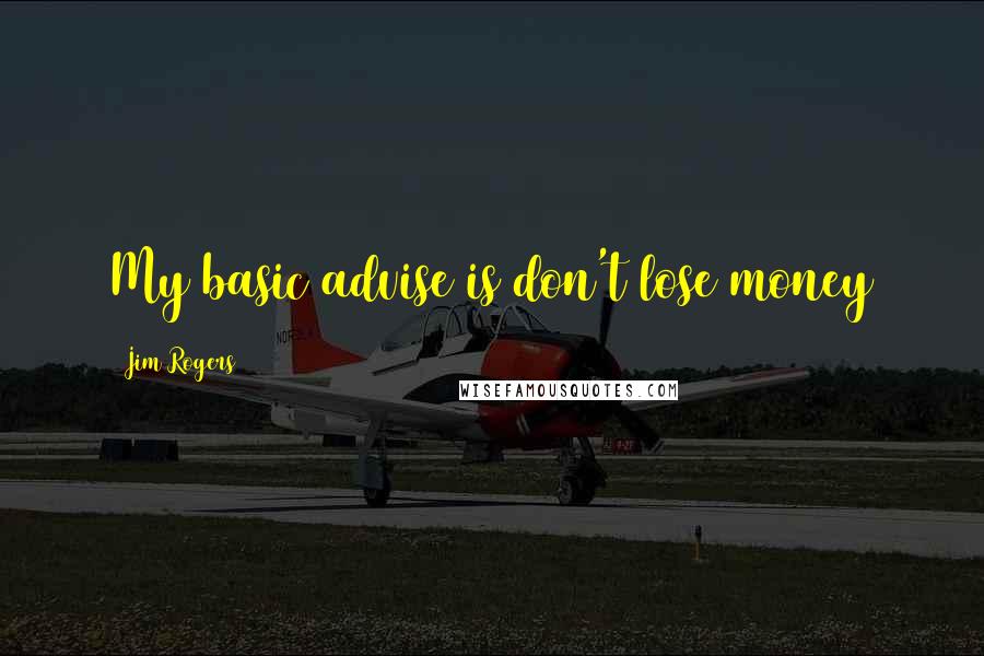Jim Rogers Quotes: My basic advise is don't lose money