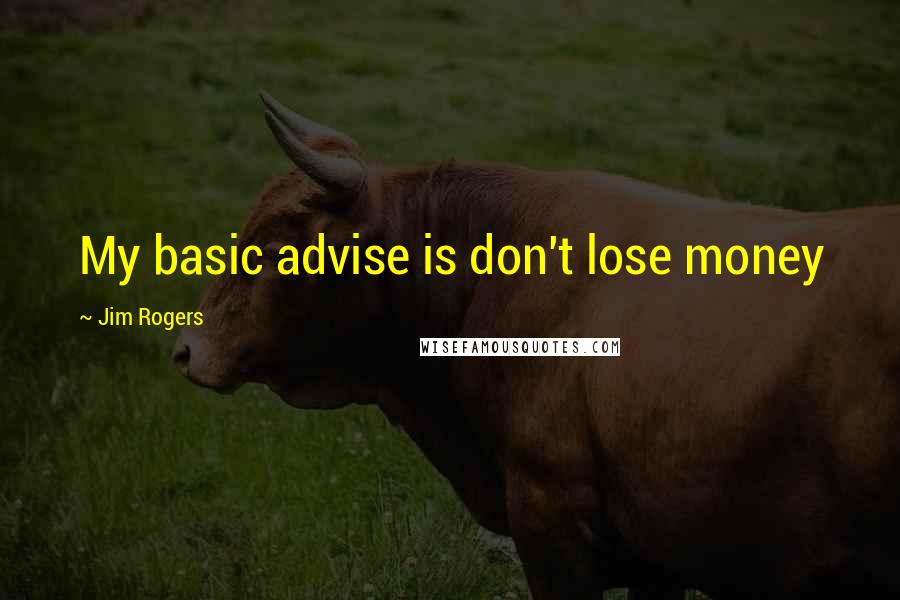 Jim Rogers Quotes: My basic advise is don't lose money