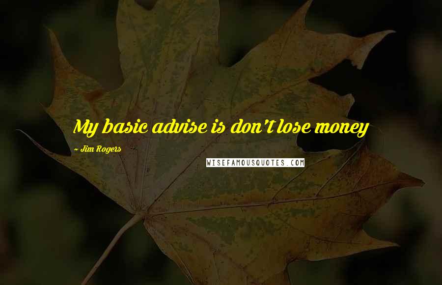 Jim Rogers Quotes: My basic advise is don't lose money