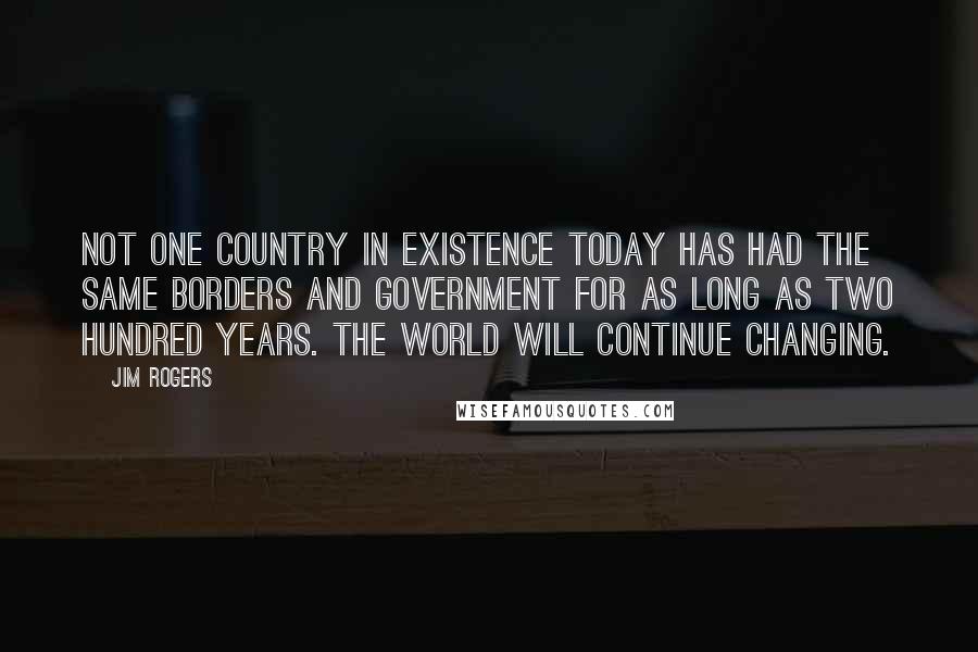 Jim Rogers Quotes: Not one country in existence today has had the same borders and government for as long as two hundred years. The world will continue changing.