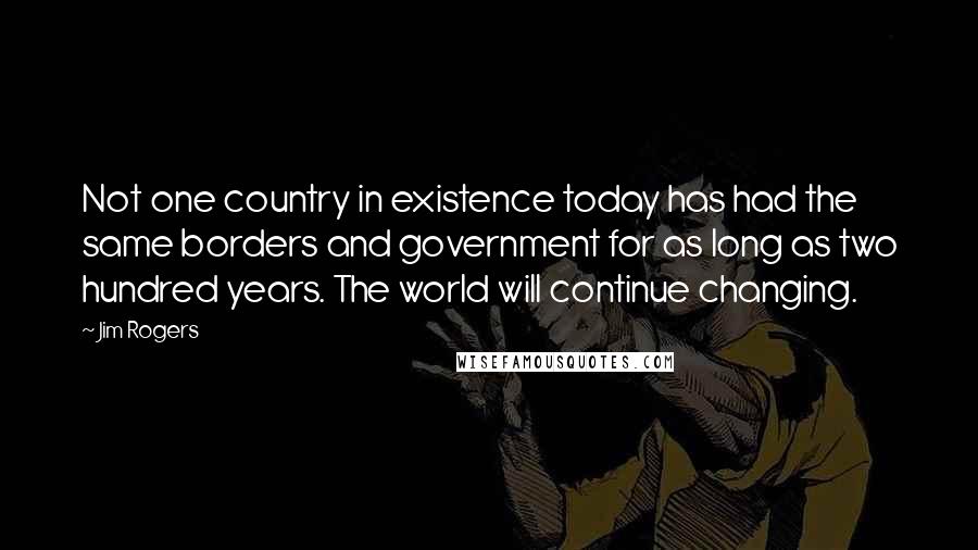 Jim Rogers Quotes: Not one country in existence today has had the same borders and government for as long as two hundred years. The world will continue changing.