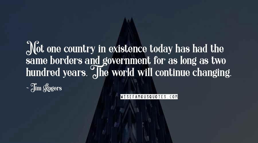 Jim Rogers Quotes: Not one country in existence today has had the same borders and government for as long as two hundred years. The world will continue changing.