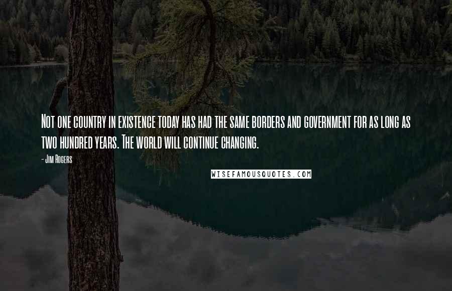 Jim Rogers Quotes: Not one country in existence today has had the same borders and government for as long as two hundred years. The world will continue changing.