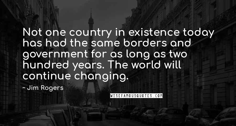 Jim Rogers Quotes: Not one country in existence today has had the same borders and government for as long as two hundred years. The world will continue changing.