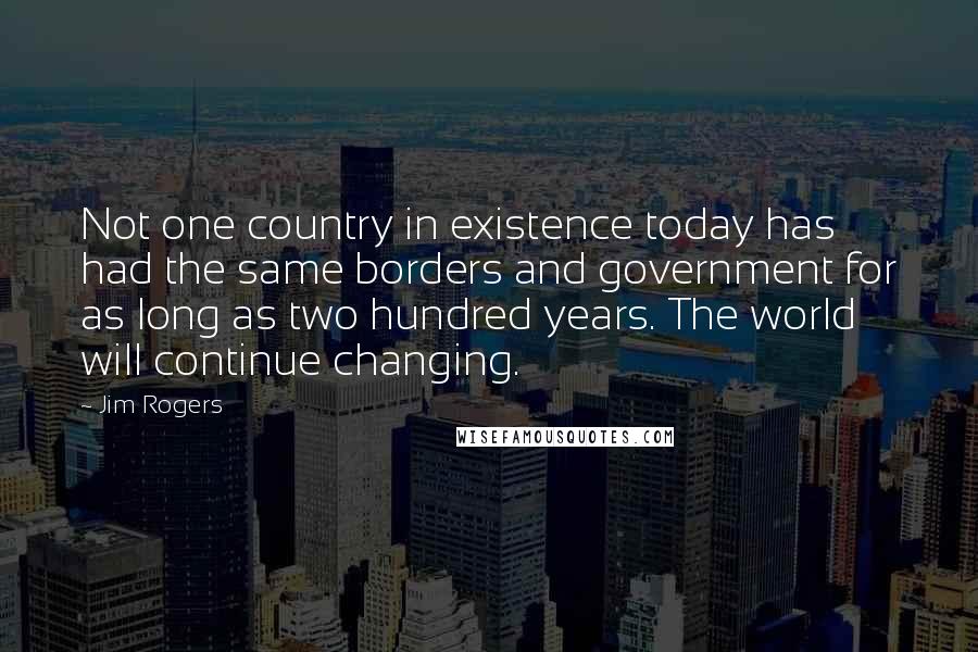 Jim Rogers Quotes: Not one country in existence today has had the same borders and government for as long as two hundred years. The world will continue changing.