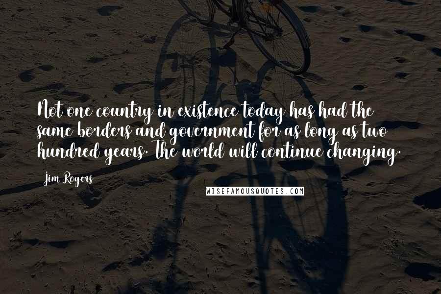 Jim Rogers Quotes: Not one country in existence today has had the same borders and government for as long as two hundred years. The world will continue changing.