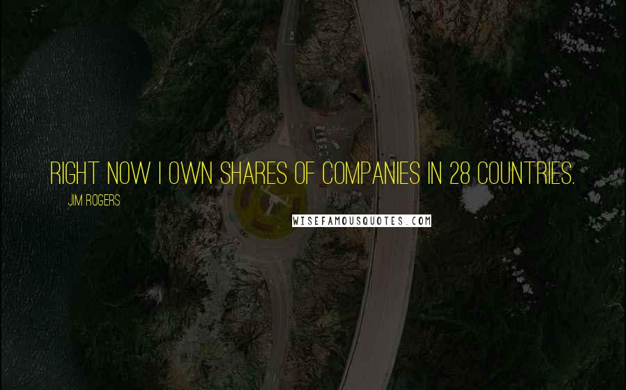 Jim Rogers Quotes: Right now I own shares of companies in 28 countries.