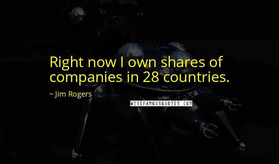 Jim Rogers Quotes: Right now I own shares of companies in 28 countries.