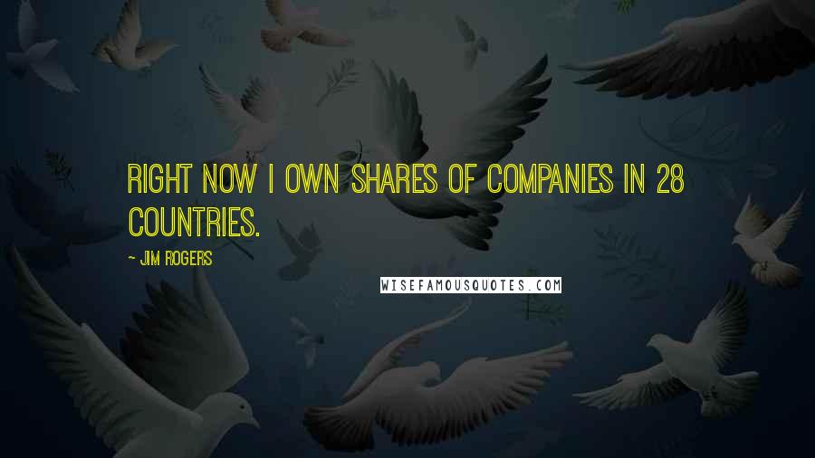 Jim Rogers Quotes: Right now I own shares of companies in 28 countries.