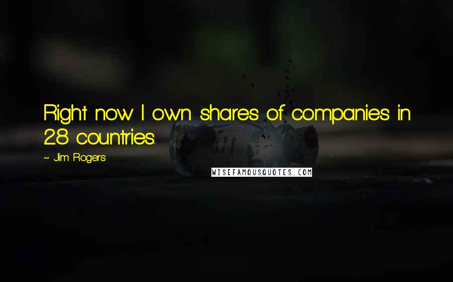 Jim Rogers Quotes: Right now I own shares of companies in 28 countries.