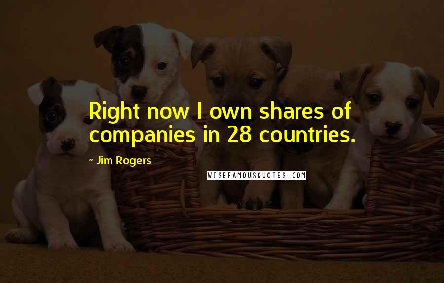 Jim Rogers Quotes: Right now I own shares of companies in 28 countries.