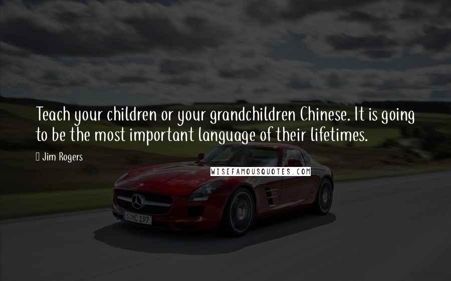 Jim Rogers Quotes: Teach your children or your grandchildren Chinese. It is going to be the most important language of their lifetimes.