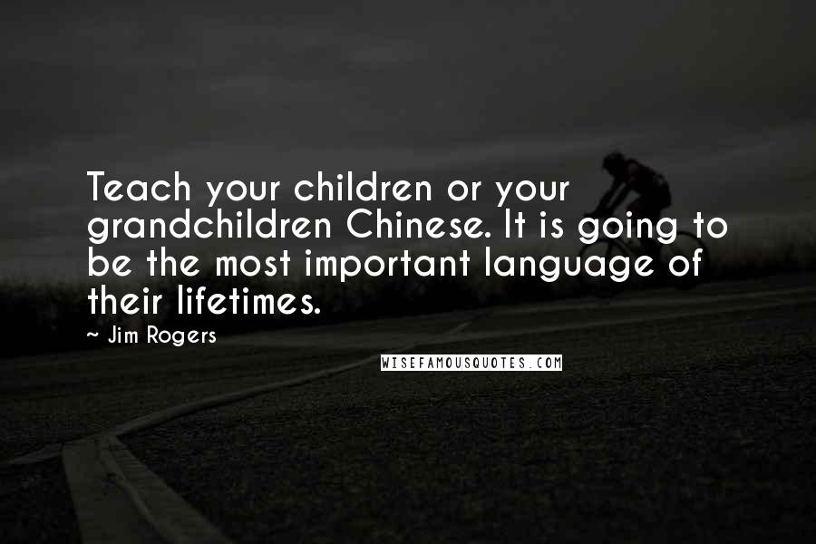 Jim Rogers Quotes: Teach your children or your grandchildren Chinese. It is going to be the most important language of their lifetimes.