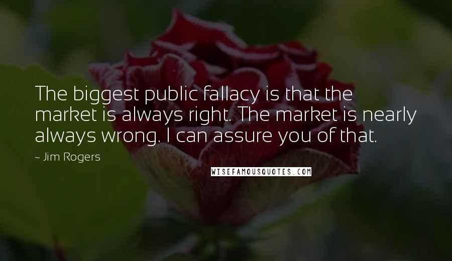 Jim Rogers Quotes: The biggest public fallacy is that the market is always right. The market is nearly always wrong. I can assure you of that.