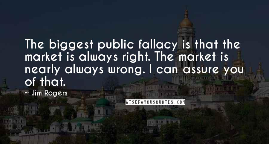 Jim Rogers Quotes: The biggest public fallacy is that the market is always right. The market is nearly always wrong. I can assure you of that.