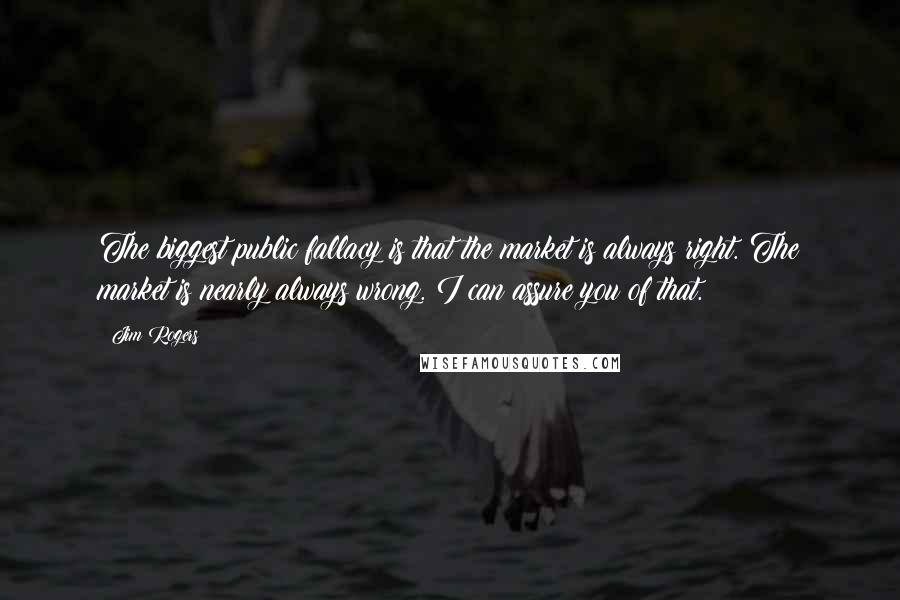Jim Rogers Quotes: The biggest public fallacy is that the market is always right. The market is nearly always wrong. I can assure you of that.