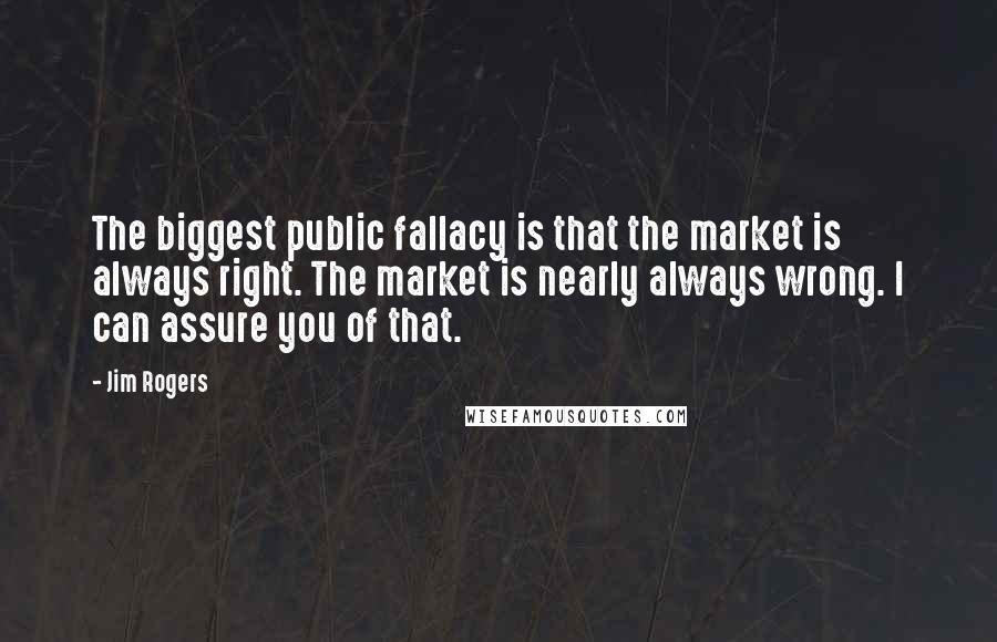 Jim Rogers Quotes: The biggest public fallacy is that the market is always right. The market is nearly always wrong. I can assure you of that.