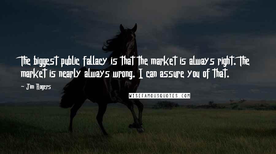 Jim Rogers Quotes: The biggest public fallacy is that the market is always right. The market is nearly always wrong. I can assure you of that.