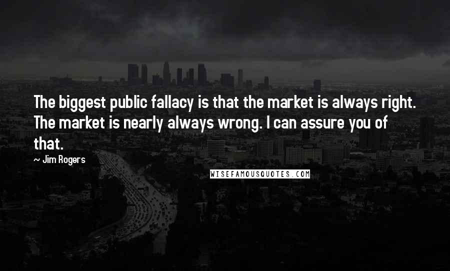 Jim Rogers Quotes: The biggest public fallacy is that the market is always right. The market is nearly always wrong. I can assure you of that.