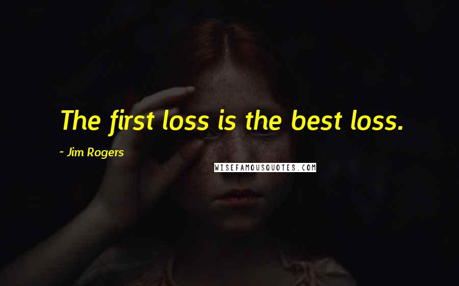 Jim Rogers Quotes: The first loss is the best loss.