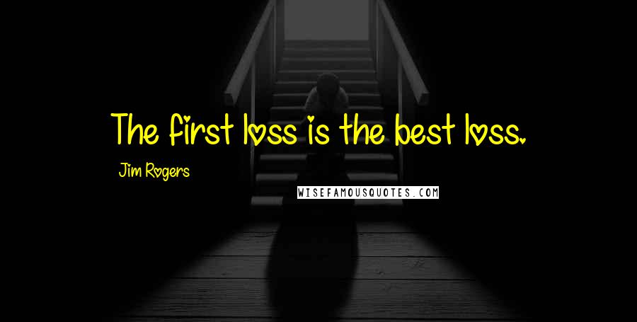 Jim Rogers Quotes: The first loss is the best loss.