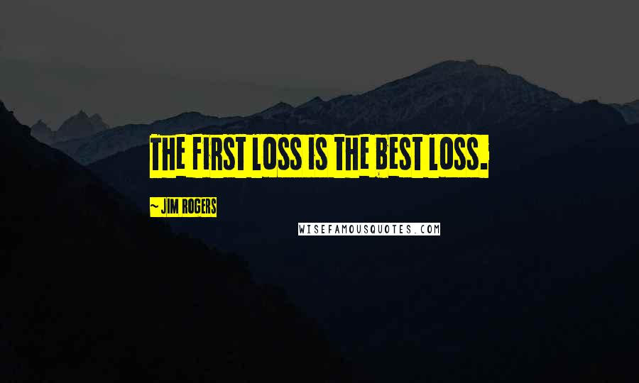 Jim Rogers Quotes: The first loss is the best loss.