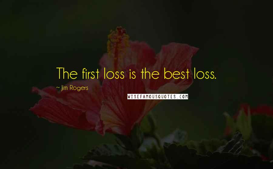 Jim Rogers Quotes: The first loss is the best loss.