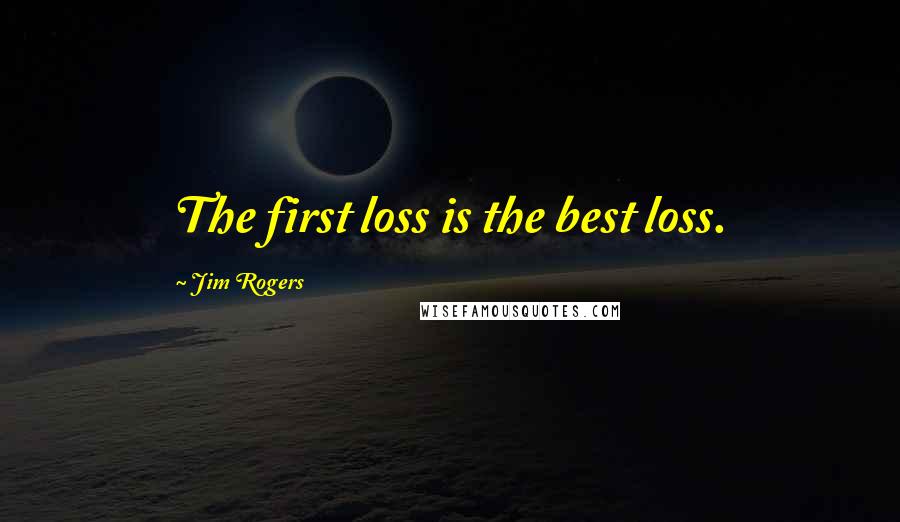 Jim Rogers Quotes: The first loss is the best loss.