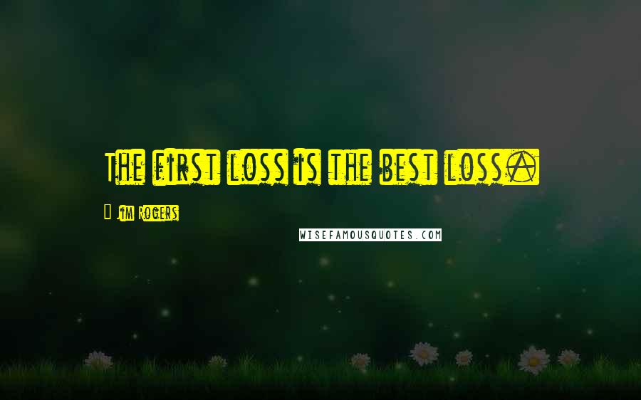 Jim Rogers Quotes: The first loss is the best loss.