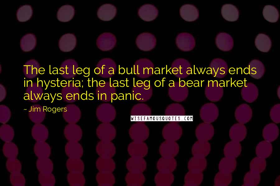 Jim Rogers Quotes: The last leg of a bull market always ends in hysteria; the last leg of a bear market always ends in panic.