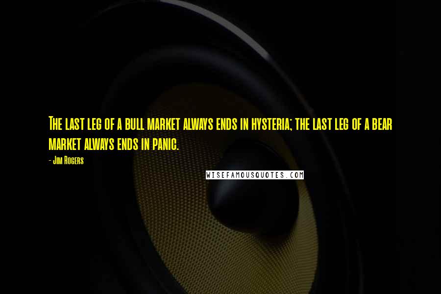 Jim Rogers Quotes: The last leg of a bull market always ends in hysteria; the last leg of a bear market always ends in panic.