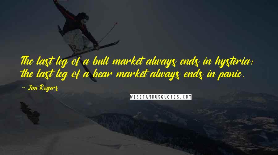 Jim Rogers Quotes: The last leg of a bull market always ends in hysteria; the last leg of a bear market always ends in panic.