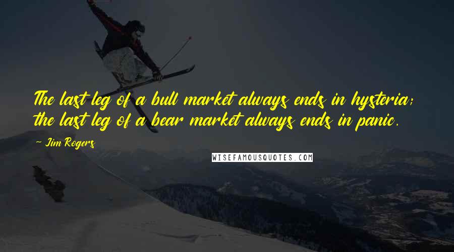 Jim Rogers Quotes: The last leg of a bull market always ends in hysteria; the last leg of a bear market always ends in panic.