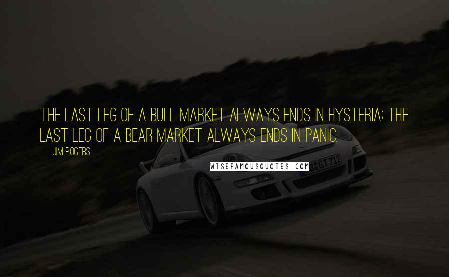 Jim Rogers Quotes: The last leg of a bull market always ends in hysteria; the last leg of a bear market always ends in panic.