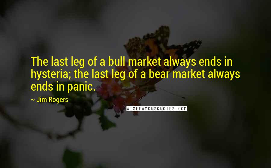 Jim Rogers Quotes: The last leg of a bull market always ends in hysteria; the last leg of a bear market always ends in panic.